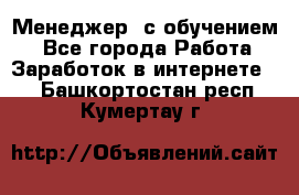 Менеджер (с обучением) - Все города Работа » Заработок в интернете   . Башкортостан респ.,Кумертау г.